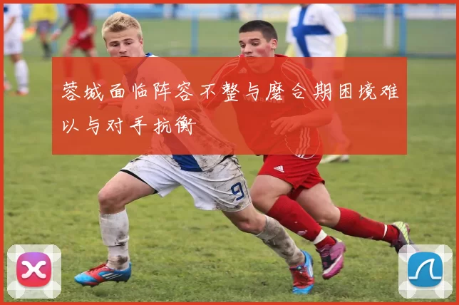 蓉城面临阵容不整与磨合期困境难以与对手抗衡