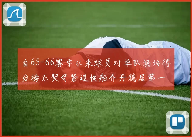 自65-66赛季以来球员对单队场均得分榜东契奇紧追快船乔丹稳居第一