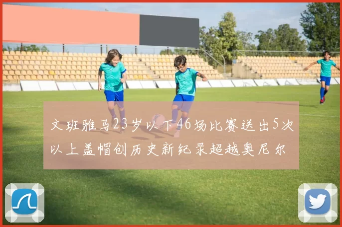 文班雅马23岁以下46场比赛送出5次以上盖帽创历史新纪录超越奥尼尔