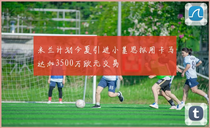 米兰计划今夏引进小基恩拟用卡马达加3500万欧元交易