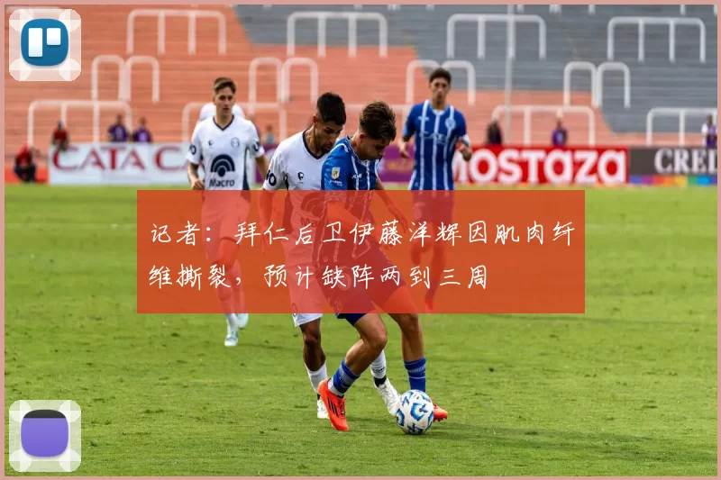 记者：拜仁后卫伊藤洋辉因肌肉纤维撕裂，预计缺阵两到三周