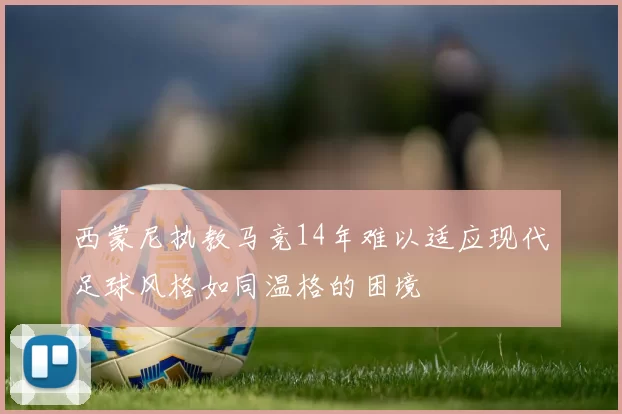 西蒙尼执教马竞14年难以适应现代足球风格如同温格的困境
