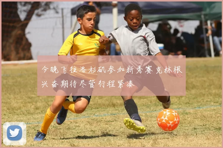 今晚飞往洛杉矶参加新秀赛克林根兴奋期待尽管行程紧凑