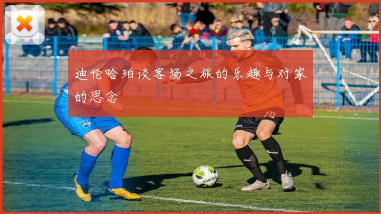 迪伦哈珀谈客场之旅的乐趣与对家的思念