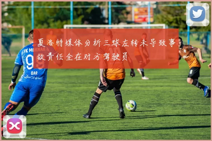 夏洛特媒体分析三球左转未导致事故责任全在对方驾驶员