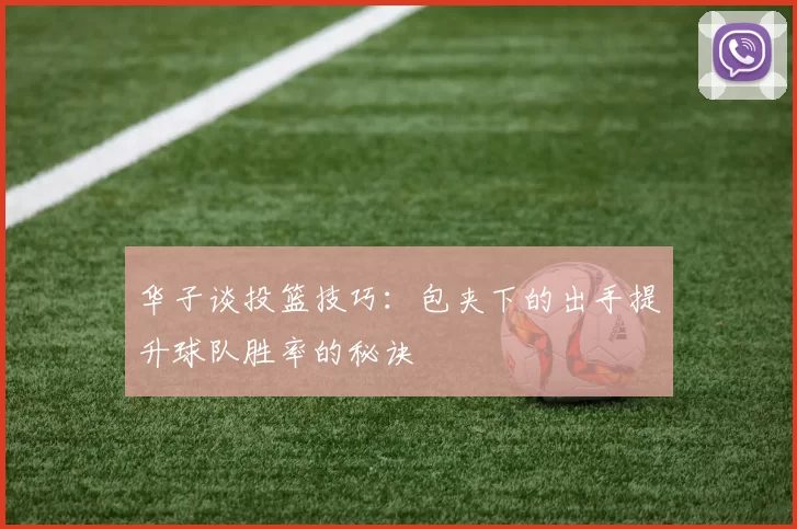 华子谈投篮技巧：包夹下的出手提升球队胜率的秘诀