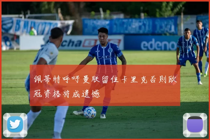 佩蒂特呼吁曼联留住卡里克否则欧冠资格将成遗憾