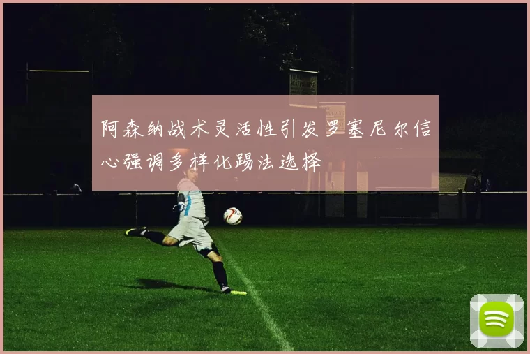 阿森纳战术灵活性引发罗塞尼尔信心强调多样化踢法选择