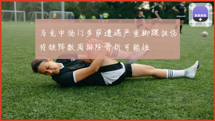 马竞中场门多萨遭遇严重脚踝扭伤将缺阵数周排除骨折可能性