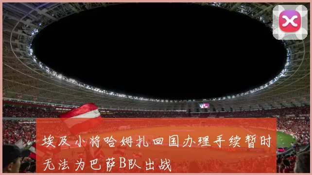 埃及小将哈姆扎回国办理手续暂时无法为巴萨B队出战