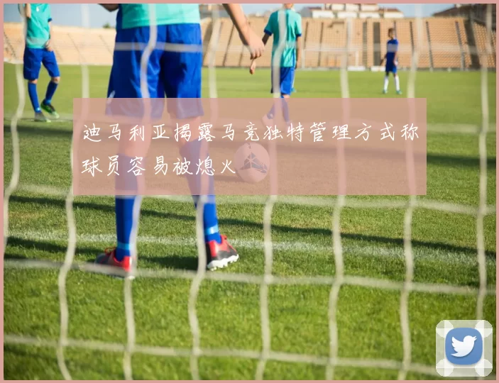 迪马利亚揭露马竞独特管理方式称球员容易被熄火