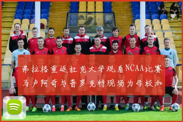 弗拉格重返杜克大学观看NCAA比赛马卢阿奇与普罗克特现场为母校加油助威