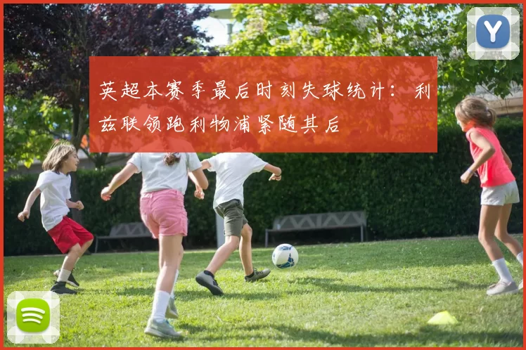 英超本赛季最后时刻失球统计：利兹联领跑利物浦紧随其后