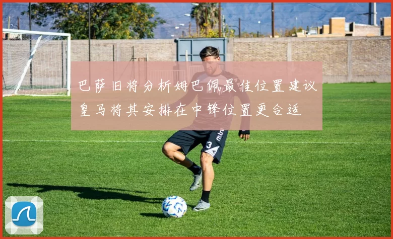 巴萨旧将分析姆巴佩最佳位置建议皇马将其安排在中锋位置更合适