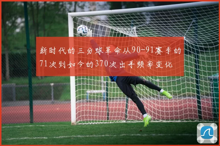 新时代的三分球革命从90-91赛季的71次到如今的370次出手频率变化