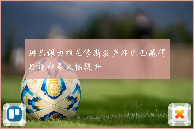 姆巴佩为维尼修斯发声在巴西赢得好评形象大幅提升