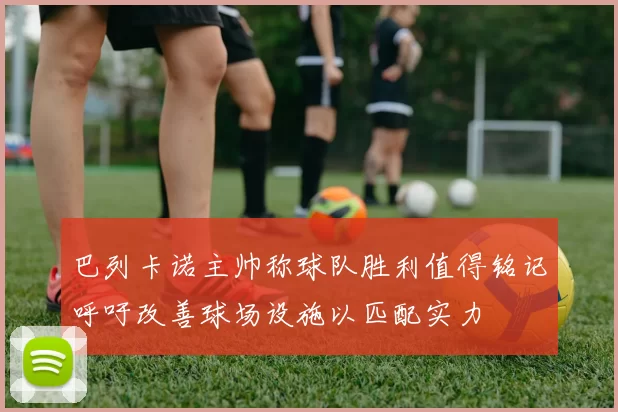 巴列卡诺主帅称球队胜利值得铭记呼吁改善球场设施以匹配实力