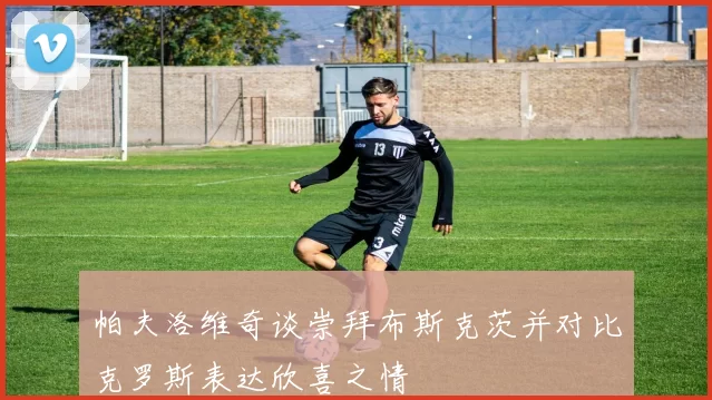 帕夫洛维奇谈崇拜布斯克茨并对比克罗斯表达欣喜之情