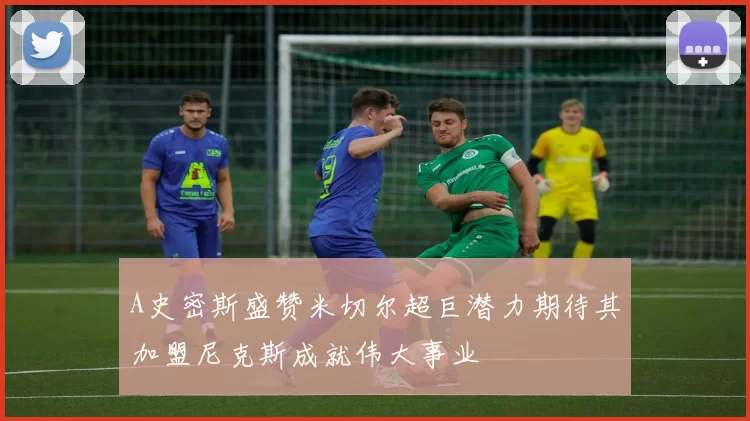 A史密斯盛赞米切尔超巨潜力期待其加盟尼克斯成就伟大事业