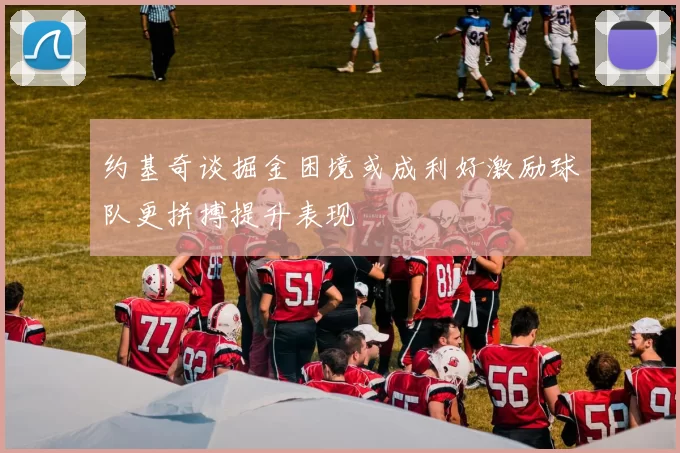 约基奇谈掘金困境或成利好激励球队更拼搏提升表现