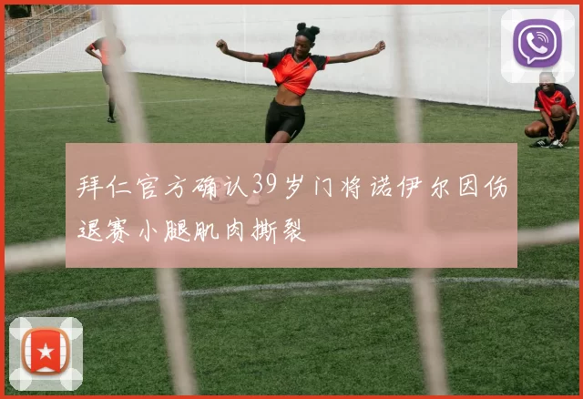 拜仁官方确认39岁门将诺伊尔因伤退赛小腿肌肉撕裂