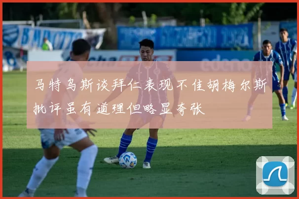 马特乌斯谈拜仁表现不佳胡梅尔斯批评虽有道理但略显夸张