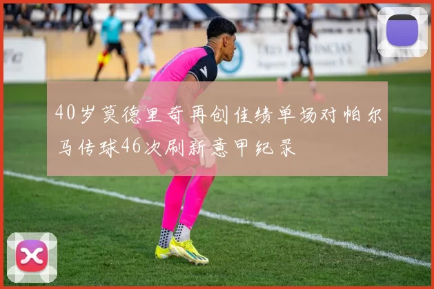 40岁莫德里奇再创佳绩单场对帕尔马传球46次刷新意甲纪录