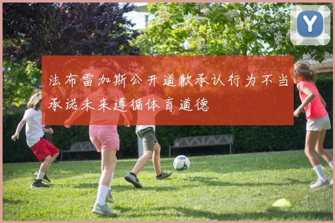 法布雷加斯公开道歉承认行为不当承诺未来遵循体育道德