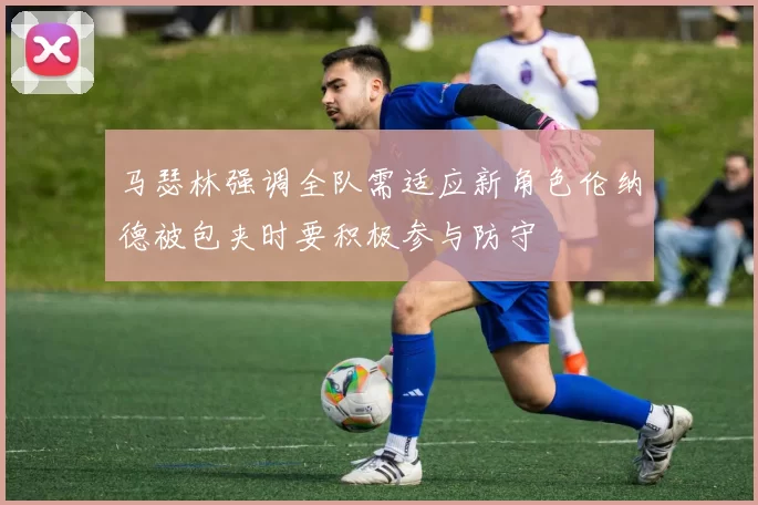 马瑟林强调全队需适应新角色伦纳德被包夹时要积极参与防守