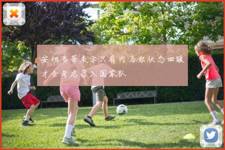 安切洛蒂表示只有内马尔状态回暖才会考虑召入国家队