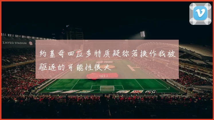 约基奇回应多特质疑称若换作我被驱逐的可能性很大