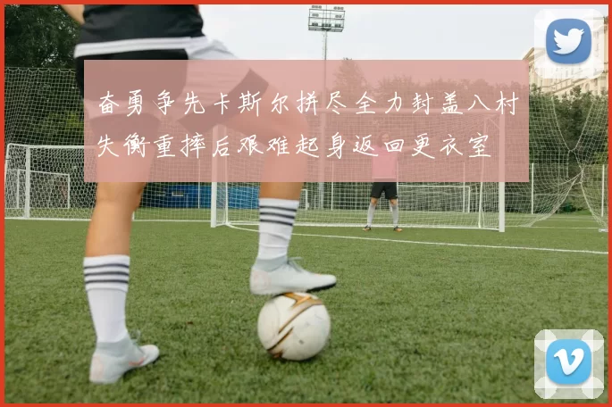 奋勇争先卡斯尔拼尽全力封盖八村失衡重摔后艰难起身返回更衣室