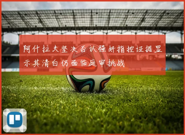阿什拉夫坚决否认强奸指控证据显示其清白仍面临庭审挑战