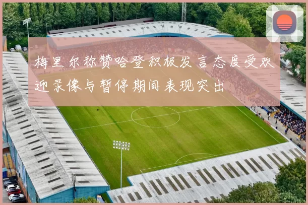 梅里尔称赞哈登积极发言态度受欢迎录像与暂停期间表现突出